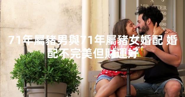 71年屬豬男與71年屬豬女婚配 婚配不完美但財運好